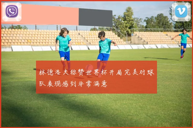 林德洛夫称赞世界杯开局完美对球队表现感到非常满意