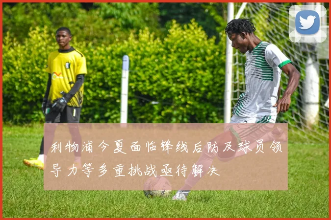 利物浦今夏面临锋线后防及球员领导力等多重挑战亟待解决