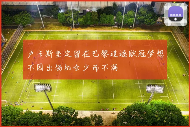 卢卡斯坚定留在巴黎追逐欧冠梦想不因出场机会少而不满