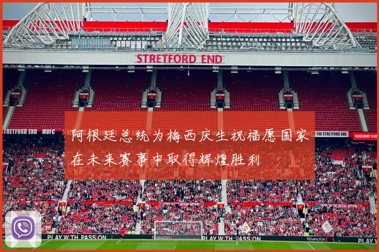 阿根廷总统为梅西庆生祝福愿国家在未来赛事中取得辉煌胜利