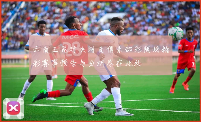 云南玉昆对决河南俱乐部彩陶坊精彩赛事预告与分析尽在此处