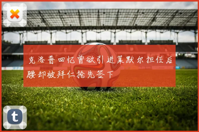 克洛普回忆曾欲引进莱默尔担任后腰却被拜仁抢先签下
