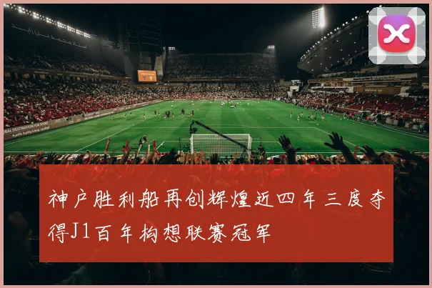 神户胜利船再创辉煌近四年三度夺得J1百年构想联赛冠军