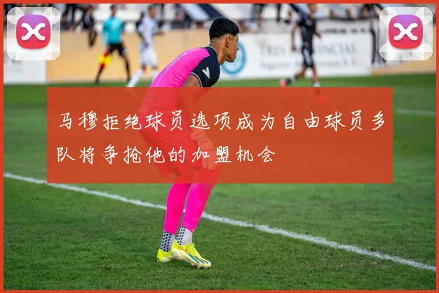 马穆拒绝球员选项成为自由球员多队将争抢他的加盟机会