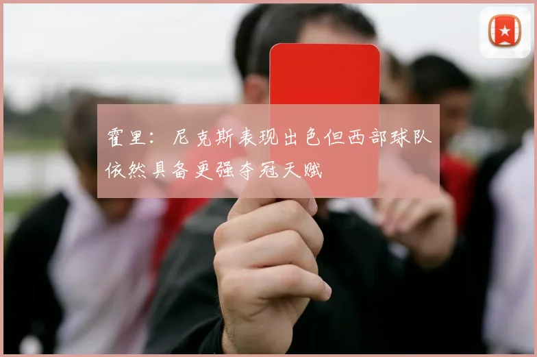 霍里：尼克斯表现出色但西部球队依然具备更强夺冠天赋