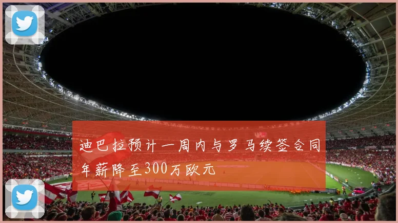 迪巴拉预计一周内与罗马续签合同年薪降至300万欧元