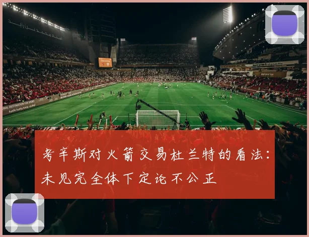 考辛斯对火箭交易杜兰特的看法：未见完全体下定论不公正