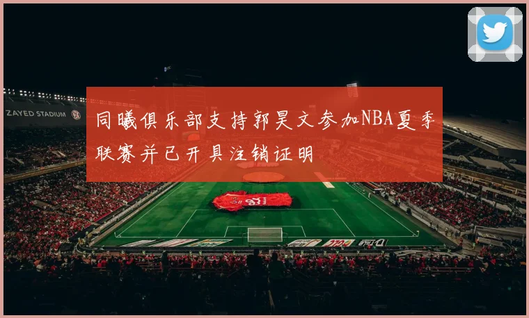 同曦俱乐部支持郭昊文参加NBA夏季联赛并已开具注销证明