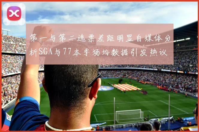 第一与第二选票差距明显自媒体分析SGA与77本季场均数据引发热议