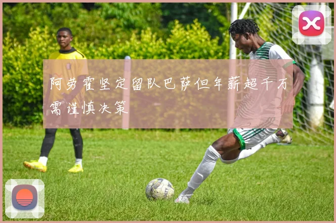阿劳霍坚定留队巴萨但年薪超千万需谨慎决策