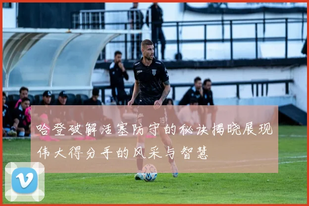 哈登破解活塞防守的秘诀揭晓展现伟大得分手的风采与智慧
