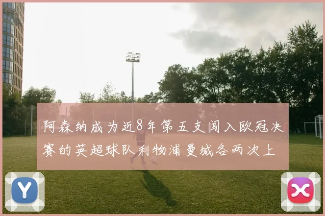 阿森纳成为近8年第五支闯入欧冠决赛的英超球队利物浦曼城各两次上演辉煌