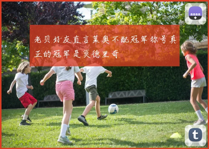 老贝好友直言莱奥不配冠军称号真正的冠军是莫德里奇