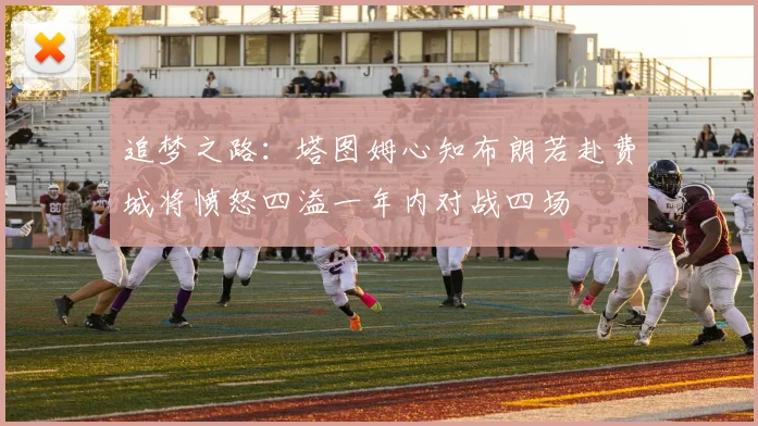 追梦之路：塔图姆心知布朗若赴费城将愤怒四溢一年内对战四场